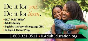 Do it for you. Do it for them. GED TASC HiSet Adult Literacy English as a Second Language (ESL) College & Career Prep. 1-800-321-9511 ILAdultEducation.org